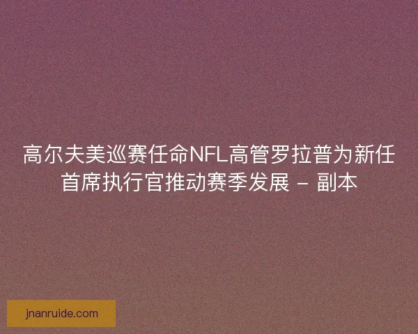 高尔夫美巡赛任命NFL高管罗拉普为新任首席执行官推动赛季发展 - 副本