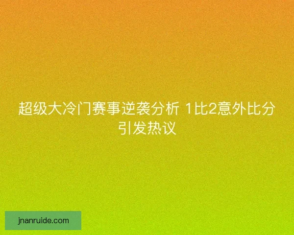 超级大冷门赛事逆袭分析 1比2意外比分引发热议