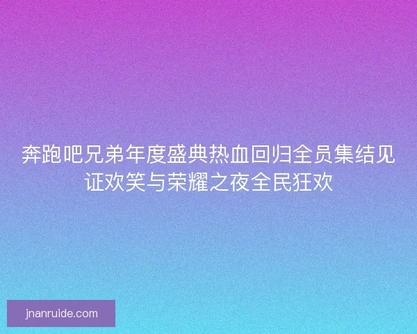 奔跑吧兄弟年度盛典热血回归全员集结见证欢笑与荣耀之夜全民狂欢