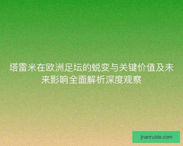 塔雷米在欧洲足坛的蜕变与关键价值及未来影响全面解析深度观察 塔雷米在欧洲足坛的蜕变与关键价值及未来影响全面解析深度观察