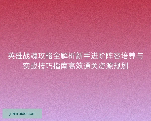 英雄战魂攻略全解析新手进阶阵容培养与实战技巧指南高效通关资源规划