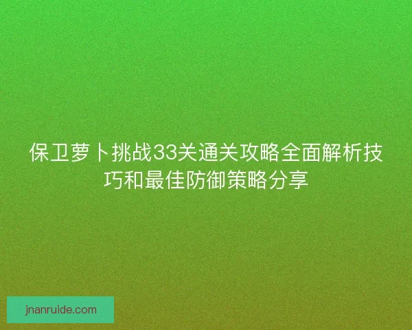 保卫萝卜挑战33关通关攻略全面解析技巧和最佳防御策略分享