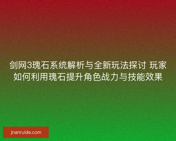 剑网3瑰石系统解析与全新玩法探讨 玩家如何利用瑰石提升角色战力与技能效果