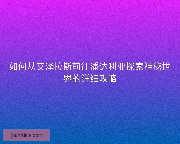 如何从艾泽拉斯前往潘达利亚探索神秘世界的详细攻略