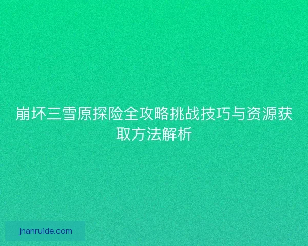 崩坏三雪原探险全攻略挑战技巧与资源获取方法解析