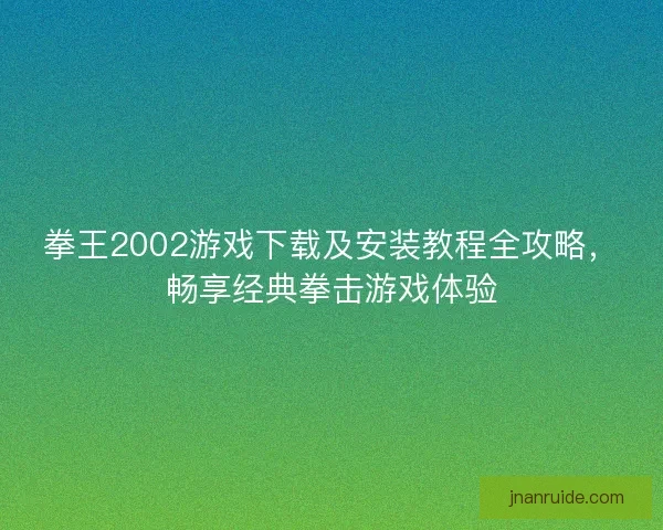 拳王2002游戏下载及安装教程全攻略，畅享经典拳击游戏体验