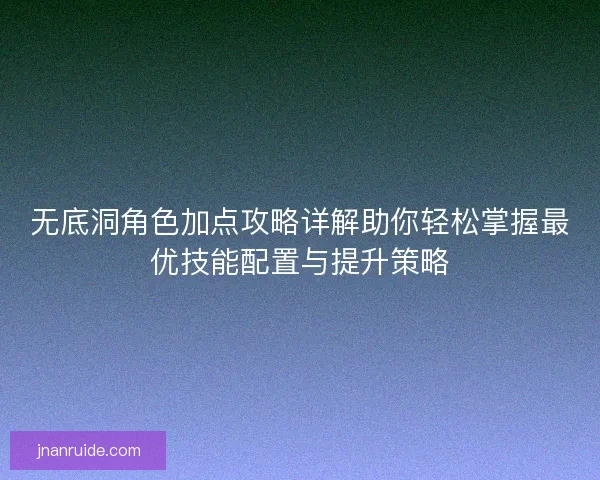 无底洞角色加点攻略详解助你轻松掌握最优技能配置与提升策略