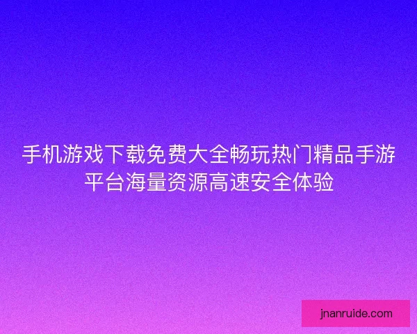 手机游戏下载免费大全畅玩热门精品手游平台海量资源高速安全体验