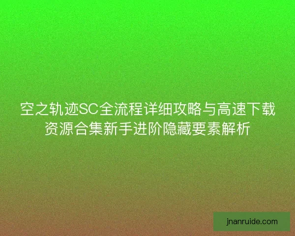 空之轨迹SC全流程详细攻略与高速下载资源合集新手进阶隐藏要素解析 空之轨迹SC全流程详细攻略与高速下载资源合集新手进阶隐藏要素解析