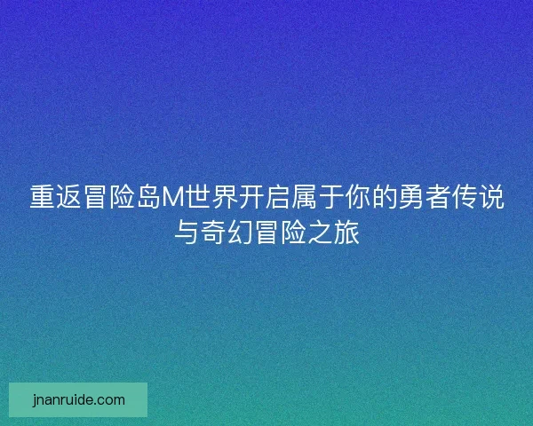 重返冒险岛M世界开启属于你的勇者传说与奇幻冒险之旅 重返冒险岛M世界开启属于你的勇者传说与奇幻冒险之旅