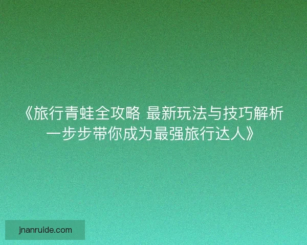 《旅行青蛙全攻略 最新玩法与技巧解析 一步步带你成为最强旅行达人》