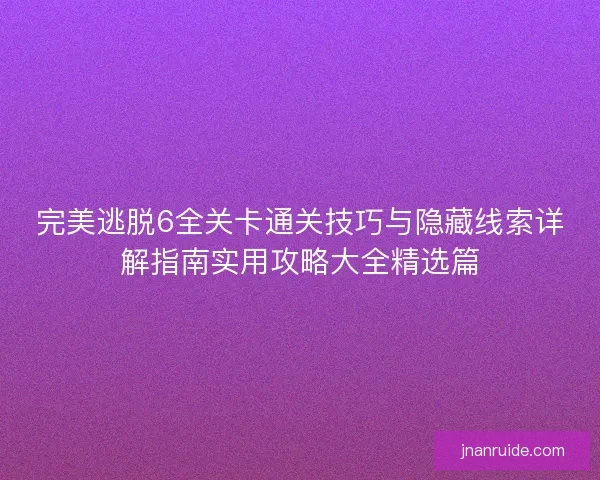 完美逃脱6全关卡通关技巧与隐藏线索详解指南实用攻略大全精选篇