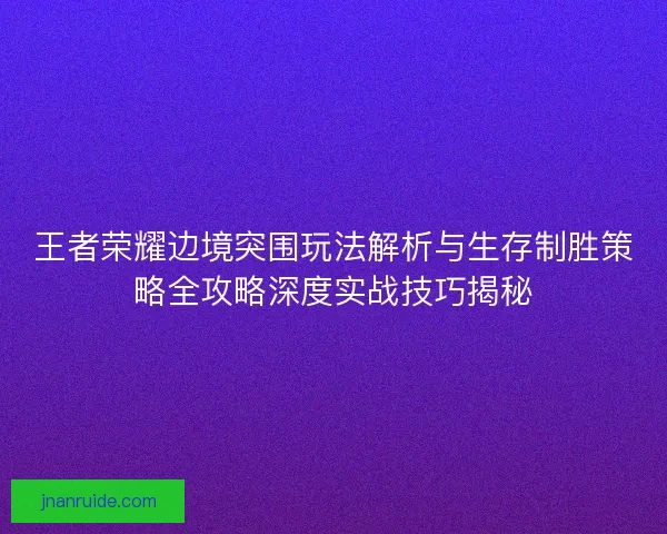 王者荣耀边境突围玩法解析与生存制胜策略全攻略深度实战技巧揭秘 王者荣耀边境突围玩法解析与生存制胜策略全攻略深度实战技巧揭秘